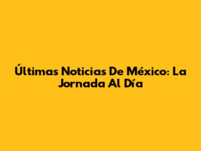 Últimas Noticias De México: La Jornada Al Día