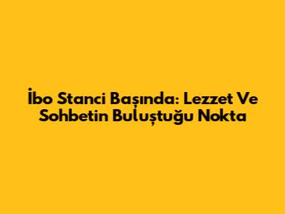 İbo Stanci Başında: Lezzet Ve Sohbetin Buluştuğu Nokta
