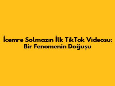 İcemre Solmaz'ın İlk TikTok Videosu: Bir Fenomenin Doğuşu