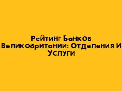 Рейтинг Банков Великобритании: Отделения И Услуги