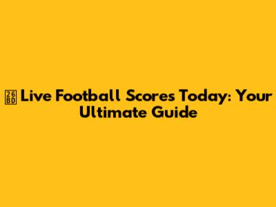 ⚽ Live Football Scores Today: Your Ultimate Guide