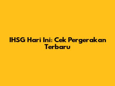  IHSG Hari Ini: Cek Pergerakan Terbaru