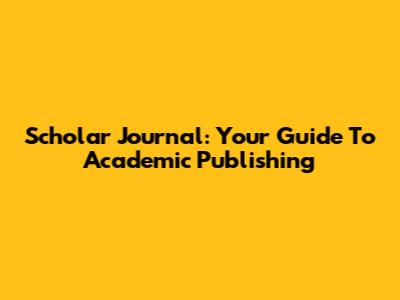  Scholar Journal: Your Guide To Academic Publishing