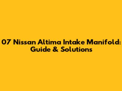 07 Nissan Altima Intake Manifold: Guide & Solutions