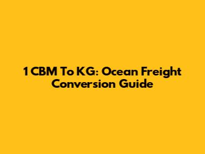 1 CBM To KG: Ocean Freight Conversion Guide