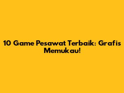 10 Game Pesawat Terbaik: Grafis Memukau!