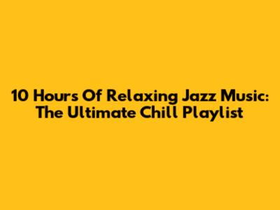 10 Hours Of Relaxing Jazz Music: The Ultimate Chill Playlist