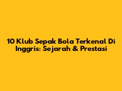 10 Klub Sepak Bola Terkenal Di Inggris: Sejarah & Prestasi