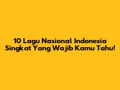 10 Lagu Nasional Indonesia Singkat Yang Wajib Kamu Tahu!