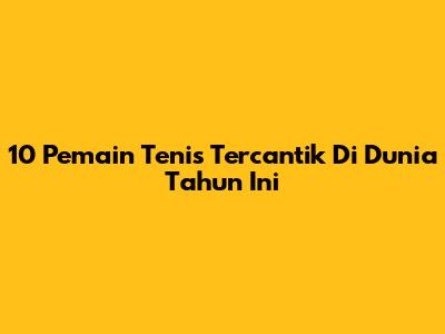 10 Pemain Tenis Tercantik Di Dunia Tahun Ini