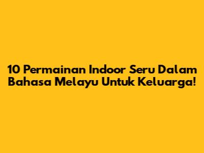 10 Permainan Indoor Seru Dalam Bahasa Melayu Untuk Keluarga!