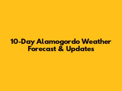 10-Day Alamogordo Weather Forecast & Updates