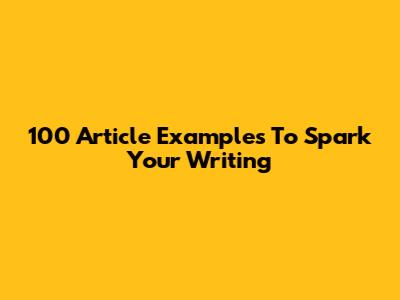 100 Article Examples To Spark Your Writing
