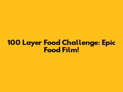 100 Layer Food Challenge: Epic Food Film!