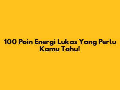 100 Poin Energi Lukas Yang Perlu Kamu Tahu!