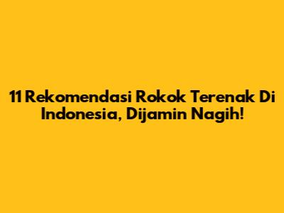11 Rekomendasi Rokok Terenak Di Indonesia, Dijamin Nagih!