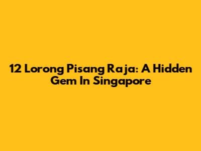 12 Lorong Pisang Raja: A Hidden Gem In Singapore