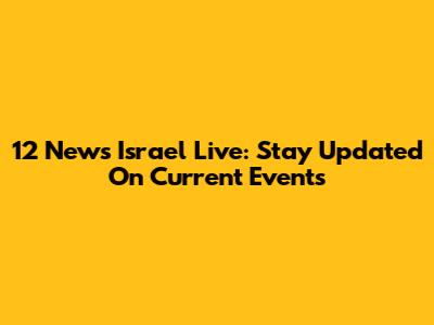12 News Israel Live: Stay Updated On Current Events