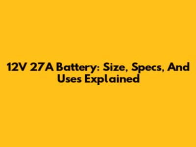12V 27A Battery: Size, Specs, And Uses Explained