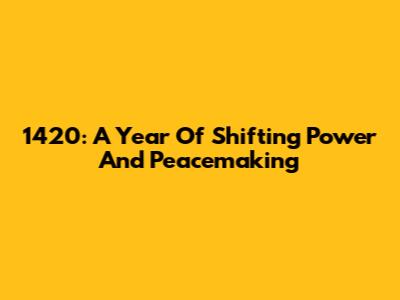 1420: A Year Of Shifting Power And Peacemaking