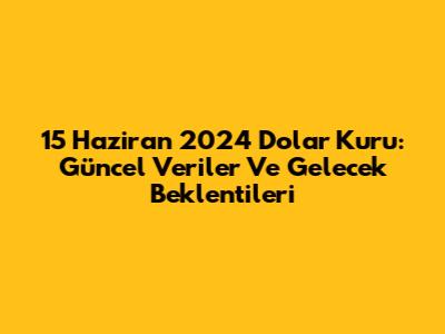 15 Haziran 2024 Dolar Kuru: Güncel Veriler Ve Gelecek Beklentileri