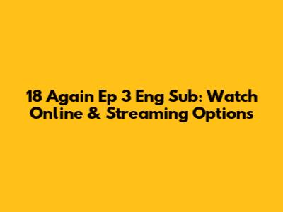 18 Again Ep 3 Eng Sub: Watch Online & Streaming Options