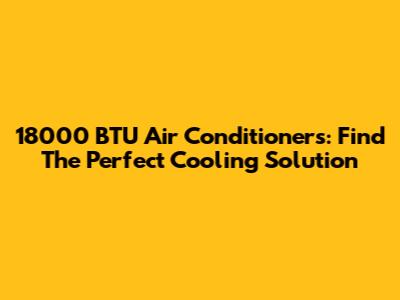18000 BTU Air Conditioners: Find The Perfect Cooling Solution