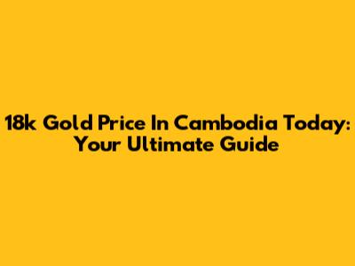18k Gold Price In Cambodia Today: Your Ultimate Guide