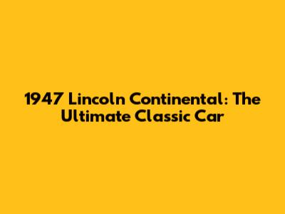 1947 Lincoln Continental: The Ultimate Classic Car