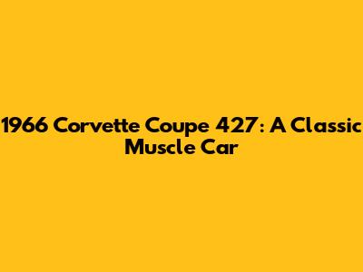 1966 Corvette Coupe 427: A Classic Muscle Car