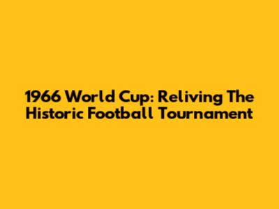 1966 World Cup: Reliving The Historic Football Tournament