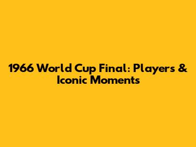 1966 World Cup Final: Players & Iconic Moments