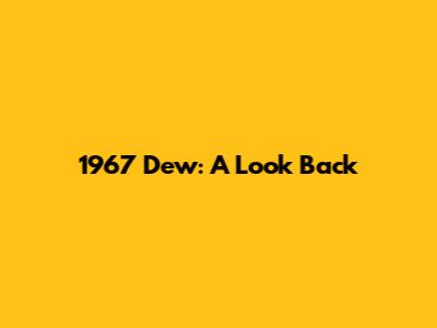 1967 Dew: A Look Back