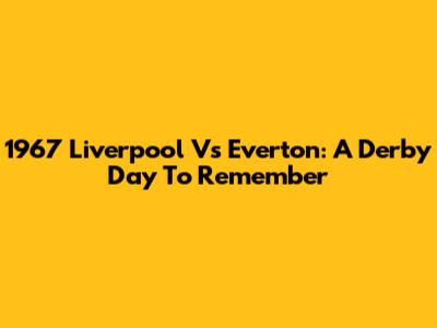 1967 Liverpool Vs Everton: A Derby Day To Remember