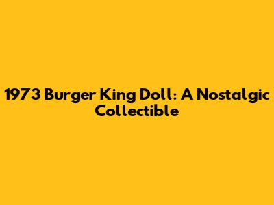 1973 Burger King Doll: A Nostalgic Collectible