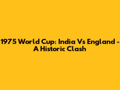 1975 World Cup: India Vs England - A Historic Clash