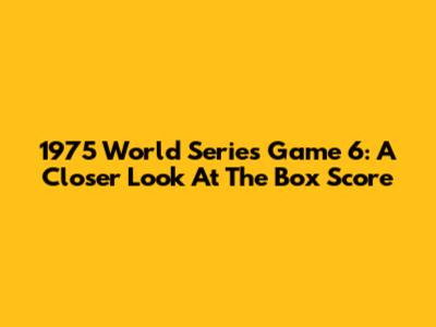 1975 World Series Game 6: A Closer Look At The Box Score