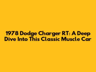 1978 Dodge Charger RT: A Deep Dive Into This Classic Muscle Car