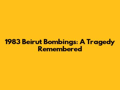 1983 Beirut Bombings: A Tragedy Remembered
