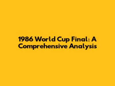 1986 World Cup Final: A Comprehensive Analysis