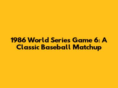 1986 World Series Game 6: A Classic Baseball Matchup