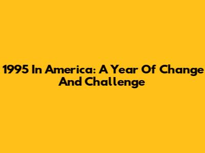 1995 In America: A Year Of Change And Challenge