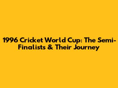 1996 Cricket World Cup: The Semi-Finalists & Their Journey