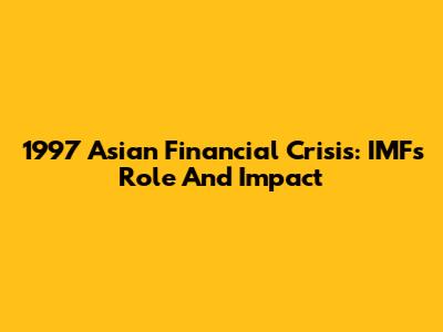 1997 Asian Financial Crisis: IMF's Role And Impact