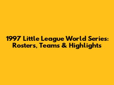 1997 Little League World Series: Rosters, Teams & Highlights