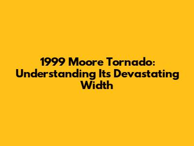 1999 Moore Tornado: Understanding Its Devastating Width