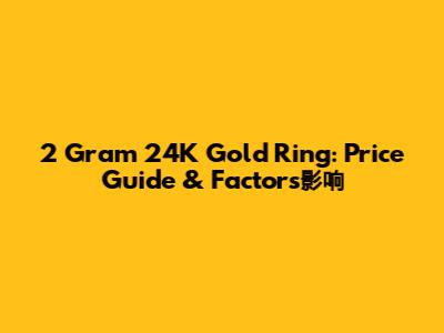 2 Gram 24K Gold Ring: Price Guide & Factors影响
