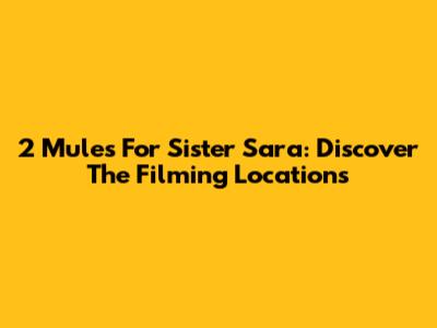 2 Mules For Sister Sara: Discover The Filming Locations