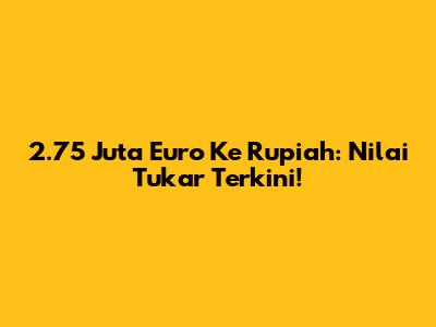 2.75 Juta Euro Ke Rupiah: Nilai Tukar Terkini!