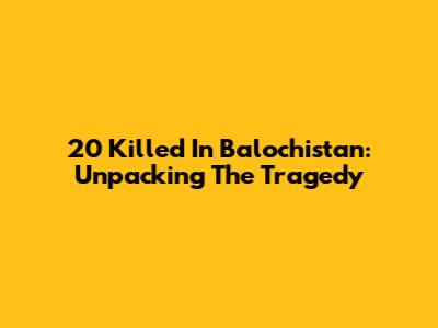 20 Killed In Balochistan: Unpacking The Tragedy
